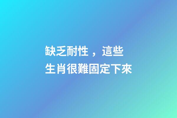 缺乏耐性，這些生肖很難固定下來